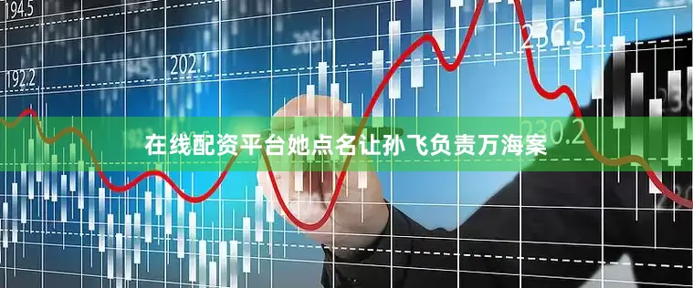 在线配资平台她点名让孙飞负责万海案