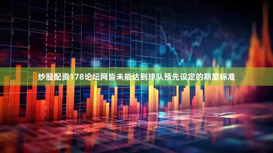 炒股配资178论坛网皆未能达到球队预先设定的期望标准