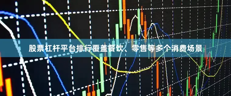 股票杠杆平台排行覆盖餐饮、零售等多个消费场景