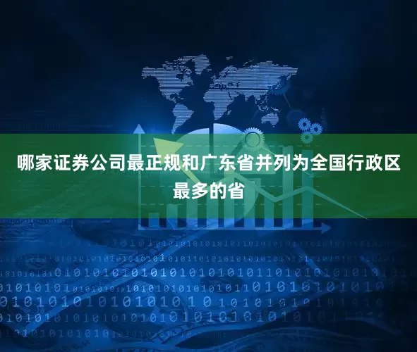 哪家证券公司最正规和广东省并列为全国行政区最多的省